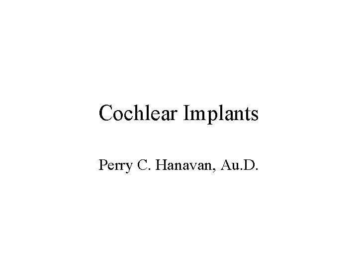 Cochlear Implants Perry C. Hanavan, Au. D. 