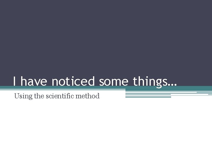 I have noticed some things… Using the scientific method 