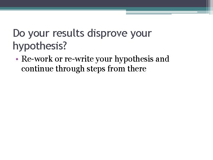 Do your results disprove your hypothesis? • Re-work or re-write your hypothesis and continue