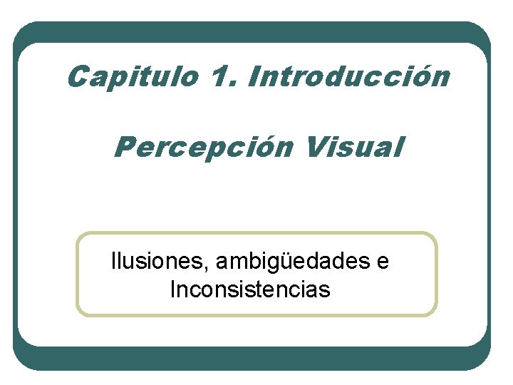Capitulo 1. Introducción Percepción Visual Ilusiones, ambigüedades e Inconsistencias Capitulo 1. Introducción Percepción Visual Ilusiones, ambigüedades e Inconsistencias