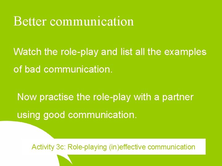 Better communication Watch the role-play and list all the examples of bad communication. Now