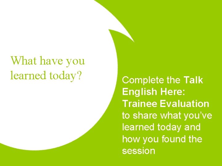 What have you learned today? Complete the Talk English Here: Trainee Evaluation to share