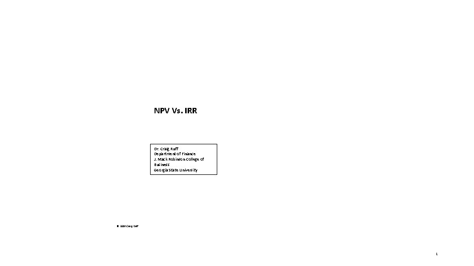 NPV Vs. IRR Dr. Craig Ruff Department of Finance J. Mack Robinson College of NPV Vs. IRR Dr. Craig Ruff Department of Finance J. Mack Robinson College of