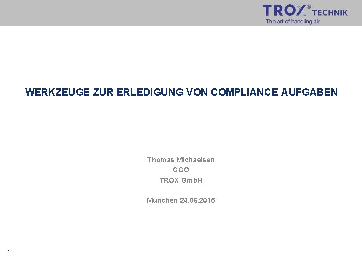 WERKZEUGE ZUR ERLEDIGUNG VON COMPLIANCE AUFGABEN Thomas Michaelsen CCO TROX Gmb. H München 24.