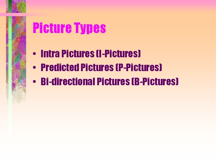 Picture Types • Intra Pictures (I-Pictures) • Predicted Pictures (P-Pictures) • Bi-directional Pictures (B-Pictures)