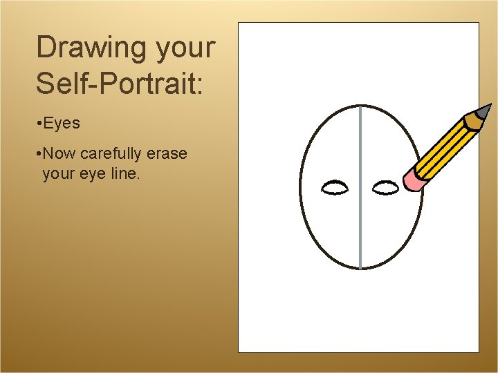 Drawing your Self-Portrait: • Eyes • Now carefully erase your eye line. Drawing your Self-Portrait: • Eyes • Now carefully erase your eye line.