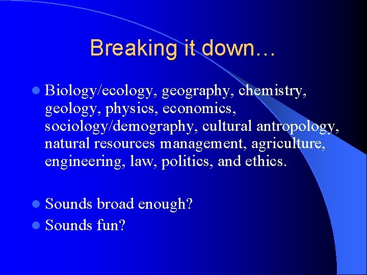 Breaking it down… l Biology/ecology, geography, chemistry, geology, physics, economics, sociology/demography, cultural antropology, natural