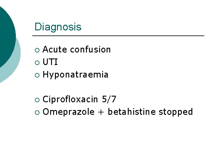 Diagnosis Acute confusion ¡ UTI ¡ Hyponatraemia ¡ Ciprofloxacin 5/7 ¡ Omeprazole + betahistine Diagnosis Acute confusion ¡ UTI ¡ Hyponatraemia ¡ Ciprofloxacin 5/7 ¡ Omeprazole + betahistine