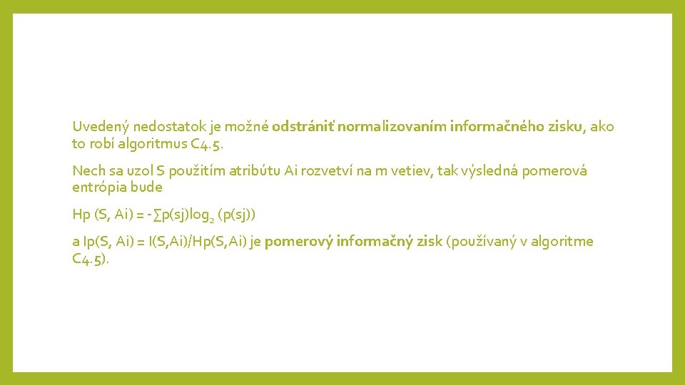 Uvedený nedostatok je možné odstrániť normalizovaním informačného zisku, ako to robí algoritmus C 4. Uvedený nedostatok je možné odstrániť normalizovaním informačného zisku, ako to robí algoritmus C 4.
