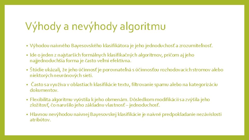 Výhody a nevýhody algoritmu • Výhodou naivného Bayesovského klasifikátora je jeho jednoduchosť a zrozumiteľnosť. Výhody a nevýhody algoritmu • Výhodou naivného Bayesovského klasifikátora je jeho jednoduchosť a zrozumiteľnosť.
