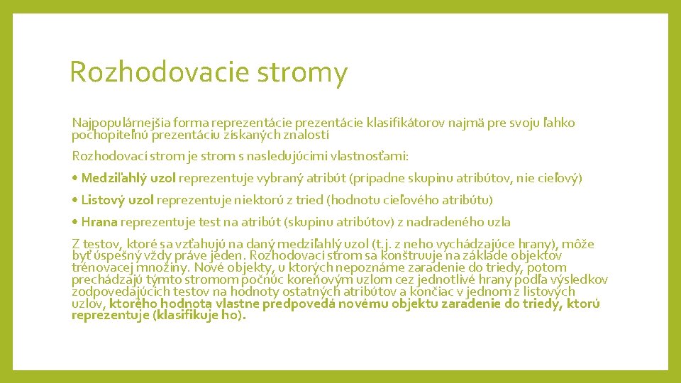 Rozhodovacie stromy Najpopulárnejšia forma reprezentácie klasifikátorov najmä pre svoju ľahko pochopiteľnú prezentáciu získaných znalostí Rozhodovacie stromy Najpopulárnejšia forma reprezentácie klasifikátorov najmä pre svoju ľahko pochopiteľnú prezentáciu získaných znalostí