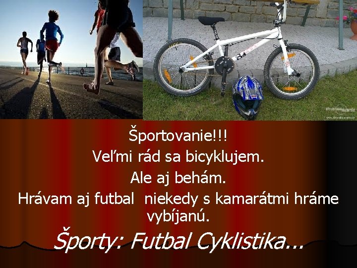 Športovanie!!! Veľmi rád sa bicyklujem. Ale aj behám. Hrávam aj futbal niekedy s kamarátmi