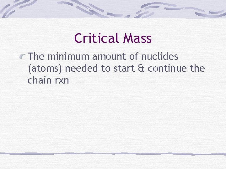 Critical Mass The minimum amount of nuclides (atoms) needed to start & continue the