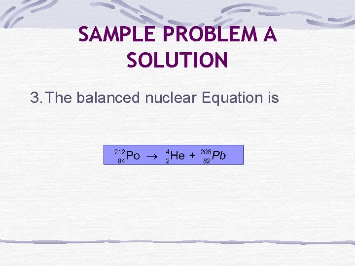 SAMPLE PROBLEM A SOLUTION 3. The balanced nuclear Equation is 