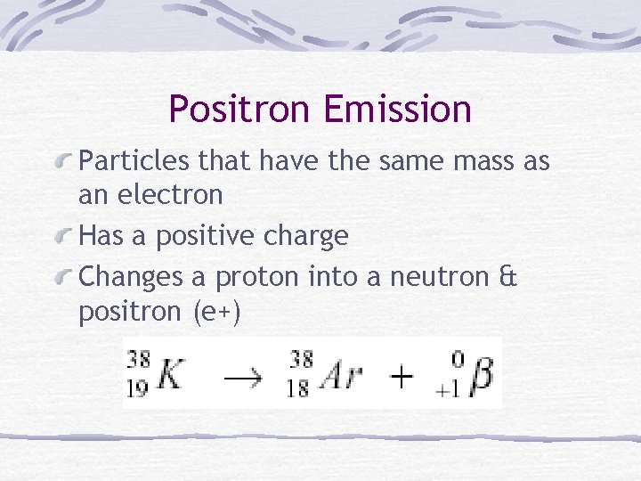 Positron Emission Particles that have the same mass as an electron Has a positive