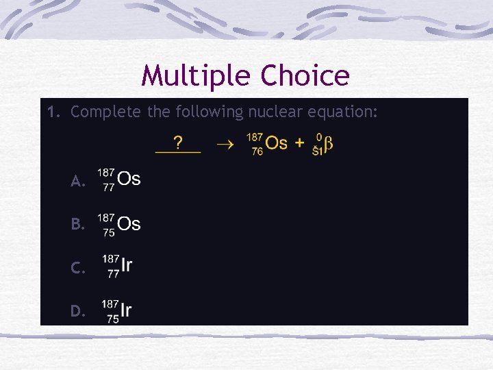 Multiple Choice 1. Complete the following nuclear equation: A. B. C. D. 