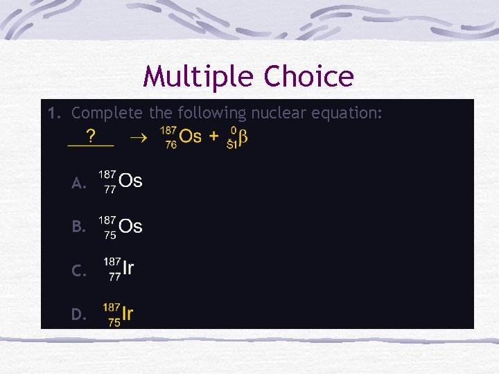 Multiple Choice 1. Complete the following nuclear equation: A. B. C. D. 