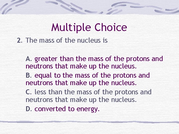 Multiple Choice 2. The mass of the nucleus is A. greater than the mass