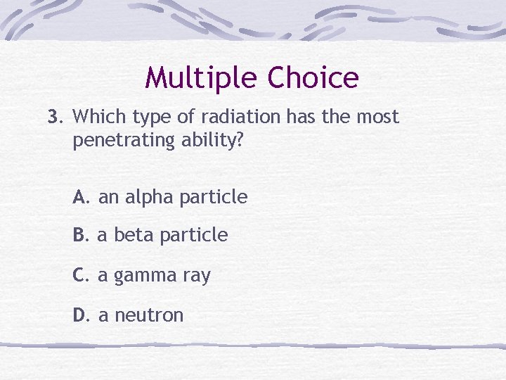 Multiple Choice 3. Which type of radiation has the most penetrating ability? A. an