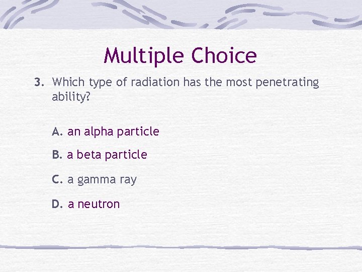 Multiple Choice 3. Which type of radiation has the most penetrating ability? A. an