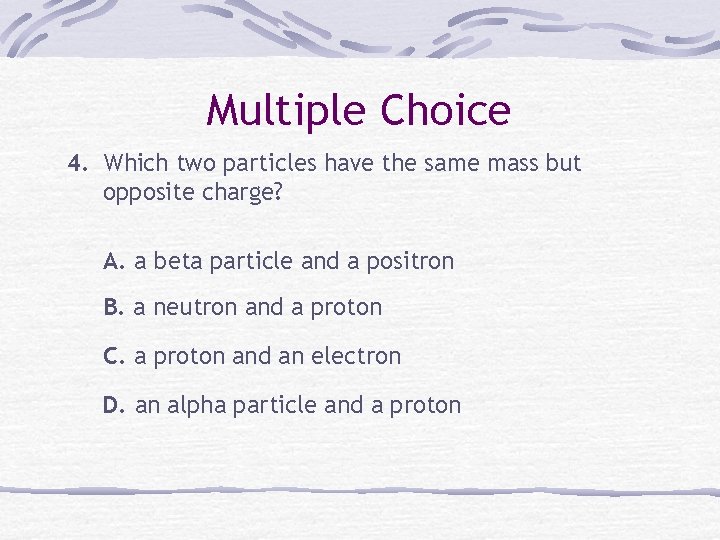 Multiple Choice 4. Which two particles have the same mass but opposite charge? A.