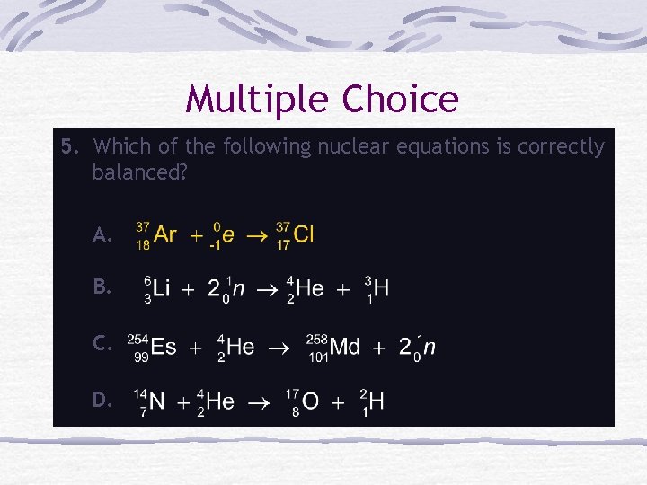 Multiple Choice 5. Which of the following nuclear equations is correctly balanced? A. B.