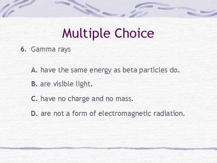 Multiple Choice 6. Gamma rays A. have the same energy as beta particles do.