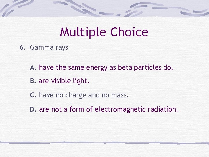 Multiple Choice 6. Gamma rays A. have the same energy as beta particles do.