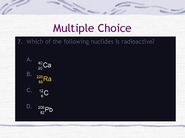 Multiple Choice 7. Which of the following nuclides is radioactive? A. B. C. D.