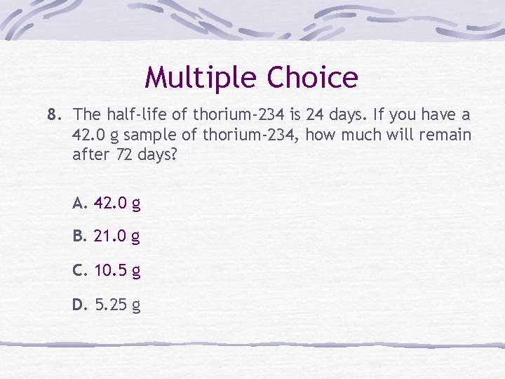 Multiple Choice 8. The half-life of thorium-234 is 24 days. If you have a