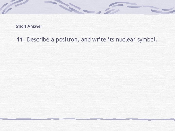 Short Answer 11. Describe a positron, and write its nuclear symbol. 