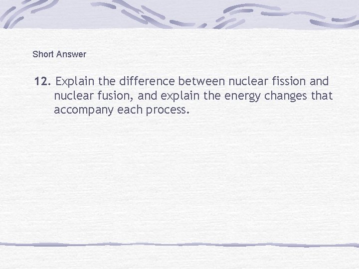 Short Answer 12. Explain the difference between nuclear fission and nuclear fusion, and explain