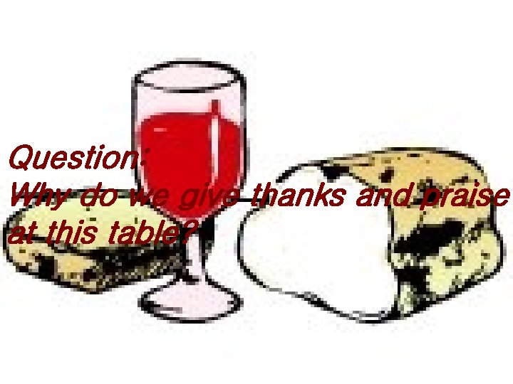 Question: Why do we give thanks and praise at this table? 