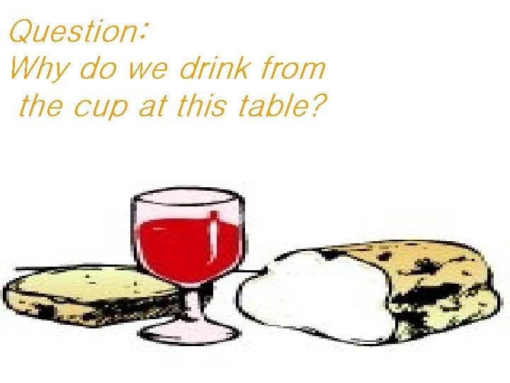 Question: Why do we drink from the cup at this table? 