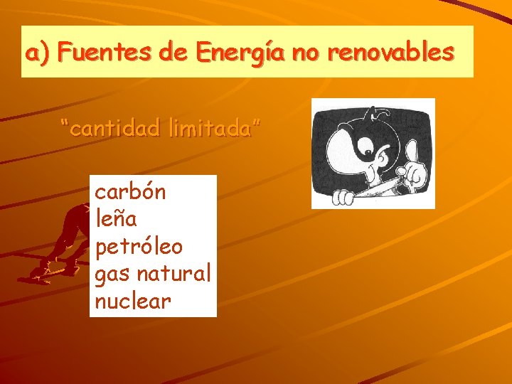 a) Fuentes de Energía no renovables “cantidad limitada” carbón leña petróleo gas natural nuclear