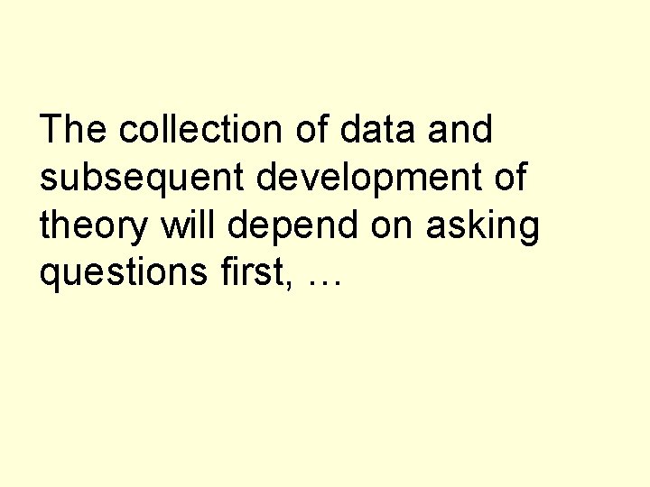 The collection of data and subsequent development of theory will depend on asking questions