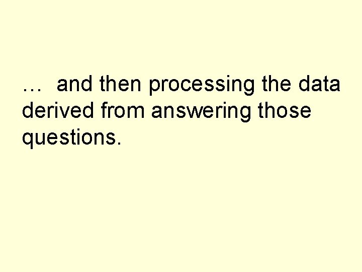 … and then processing the data derived from answering those questions. 