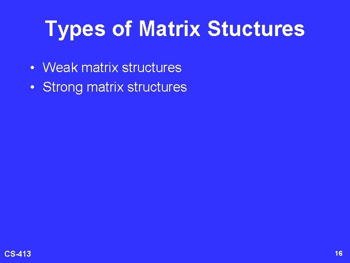 Types of Matrix Stuctures • Weak matrix structures • Strong matrix structures CS-413 16