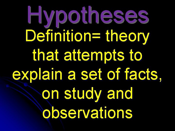 Hypotheses Definition= theory that attempts to explain a set of facts, on study and
