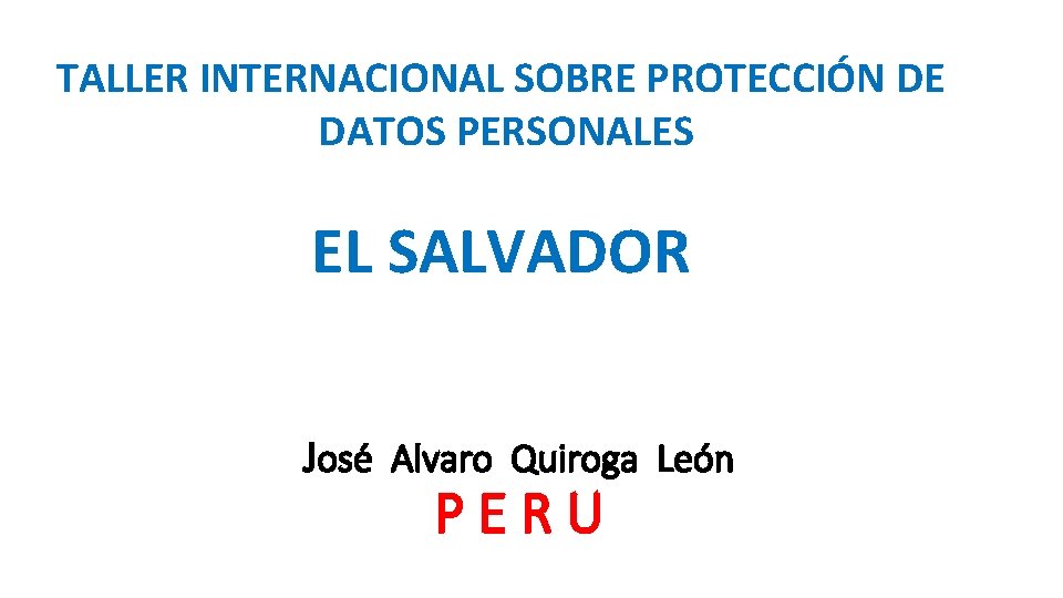 TALLER INTERNACIONAL SOBRE PROTECCIÓN DE DATOS PERSONALES EL SALVADOR José Alvaro Quiroga León PERU