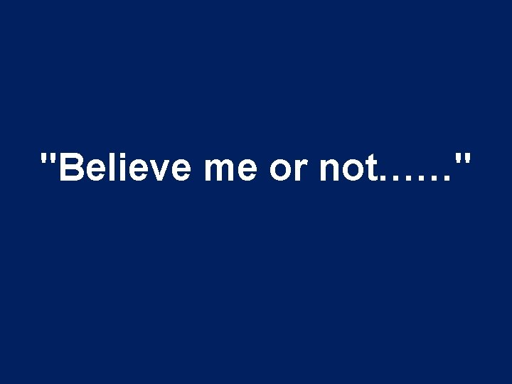 "Believe me or not……" 