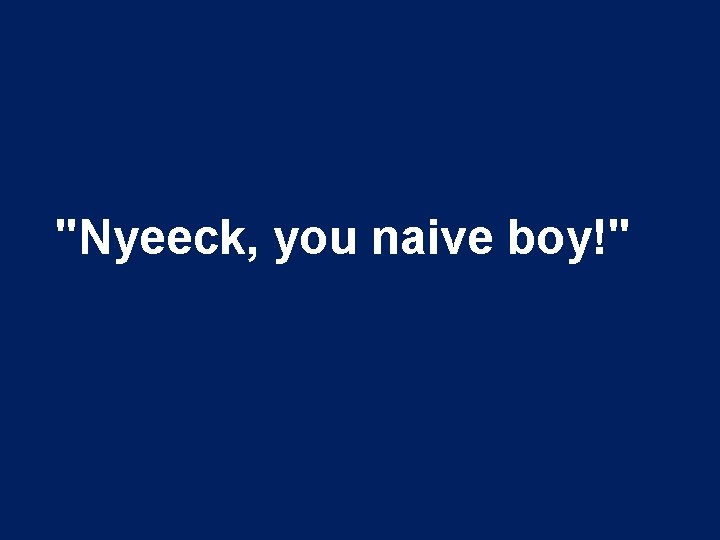 "Nyeeck, you naive boy!" 