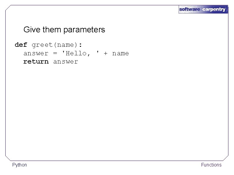 Give them parameters def greet(name): answer = 'Hello, ' + name return answer Python