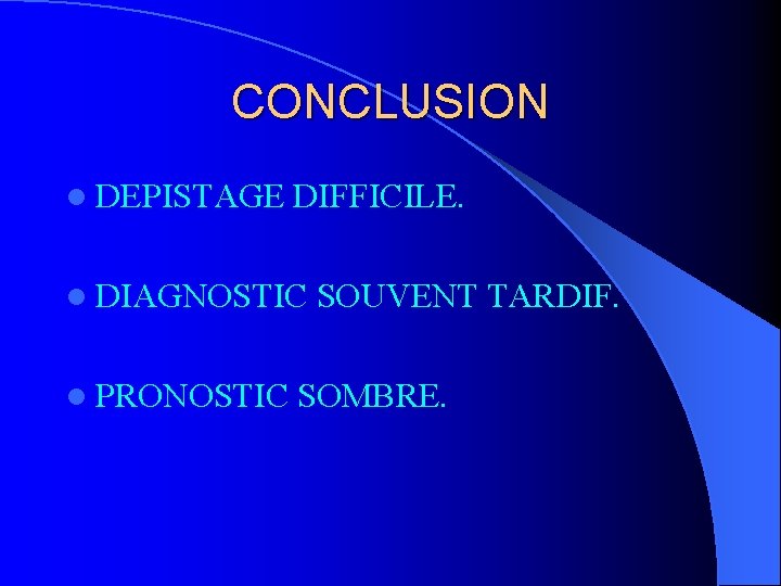 CONCLUSION l DEPISTAGE DIFFICILE. l DIAGNOSTIC l PRONOSTIC SOUVENT TARDIF. SOMBRE. 