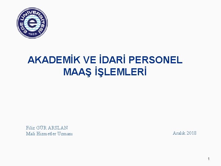 AKADEMİK VE İDARİ PERSONEL MAAŞ İŞLEMLERİ Filiz GÜR ARSLAN Mali Hizmetler Uzmanı Aralık 2018