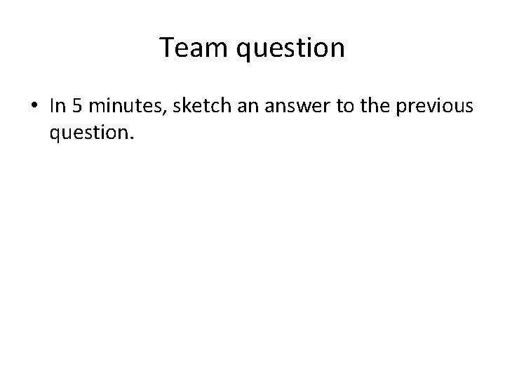 Team question • In 5 minutes, sketch an answer to the previous question. 