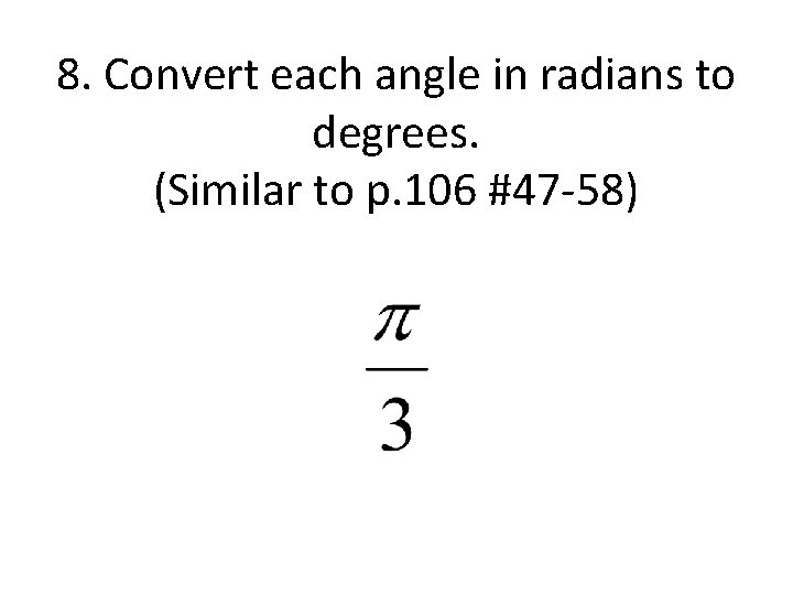 8. Convert each angle in radians to degrees. (Similar to p. 106 #47 -58)