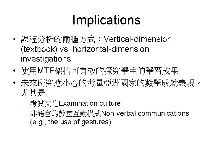 Implications • 課程分析的兩種方式：Vertical-dimension (textbook) vs. horizontal-dimension investigations • 使用MTF架構可有效的探究學生的學習成果 • 未來研究應小心的考量亞洲國家的數學成就表現。 尤其是 – 考試文化Examination