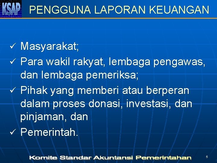 PENGGUNA LAPORAN KEUANGAN ü ü Masyarakat; Para wakil rakyat, lembaga pengawas, dan lembaga pemeriksa;