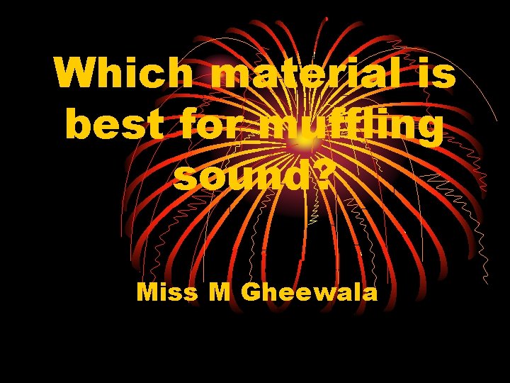 Which material is best for muffling sound? Miss M Gheewala 